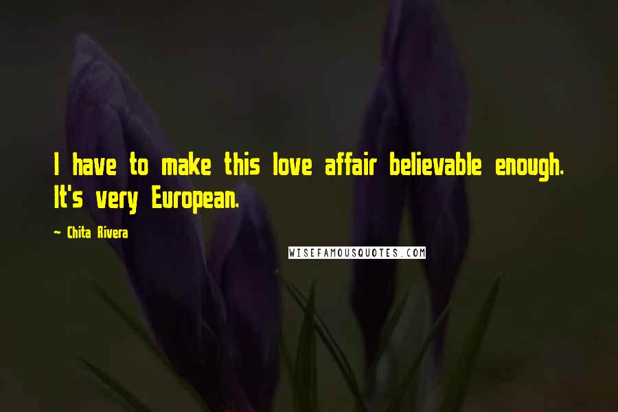 Chita Rivera Quotes: I have to make this love affair believable enough. It's very European.