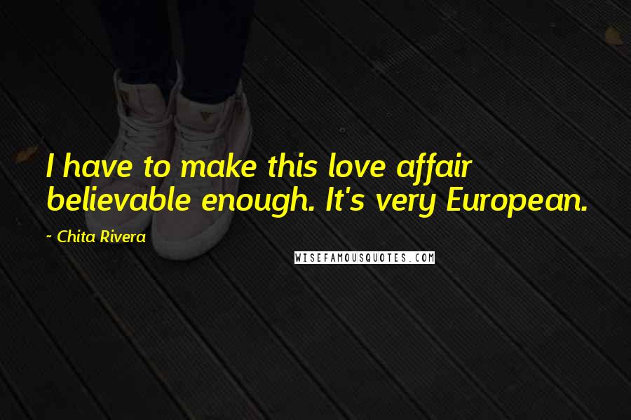 Chita Rivera Quotes: I have to make this love affair believable enough. It's very European.