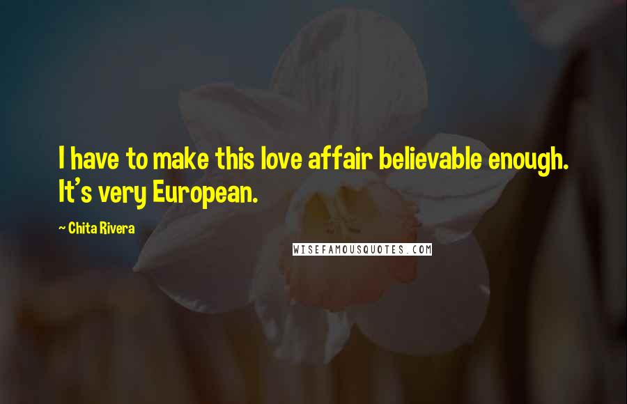 Chita Rivera Quotes: I have to make this love affair believable enough. It's very European.