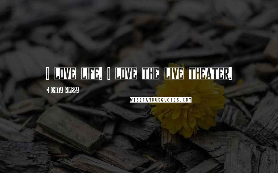 Chita Rivera Quotes: I love life. I love the live theater.
