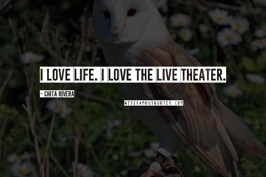 Chita Rivera Quotes: I love life. I love the live theater.