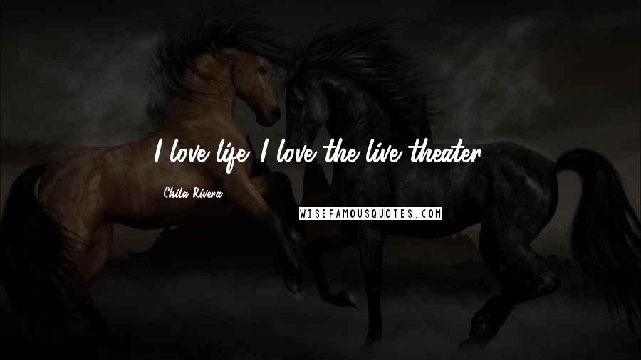 Chita Rivera Quotes: I love life. I love the live theater.