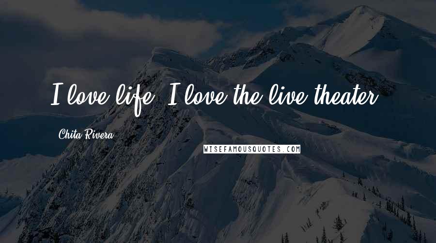 Chita Rivera Quotes: I love life. I love the live theater.
