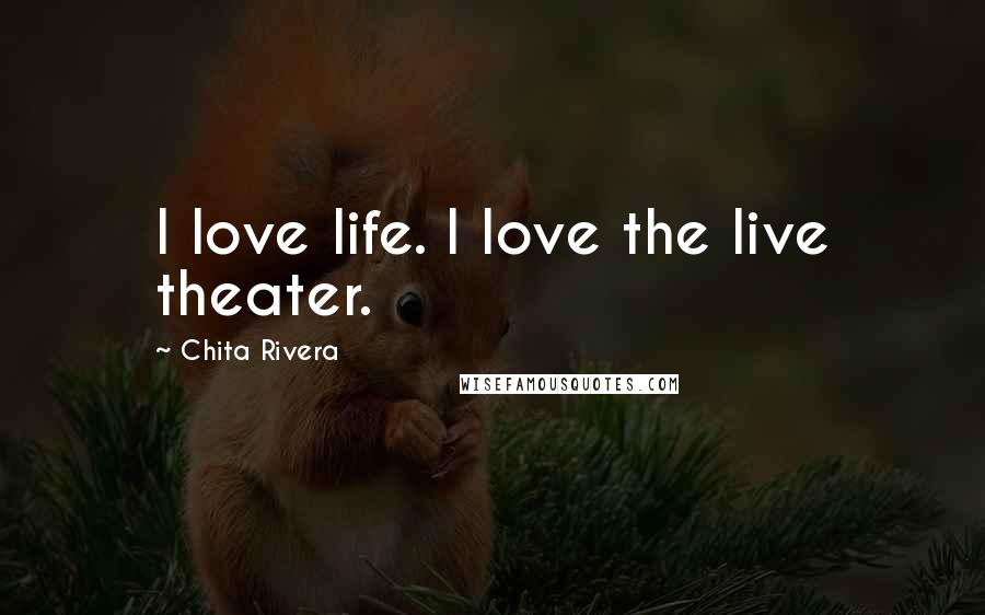 Chita Rivera Quotes: I love life. I love the live theater.