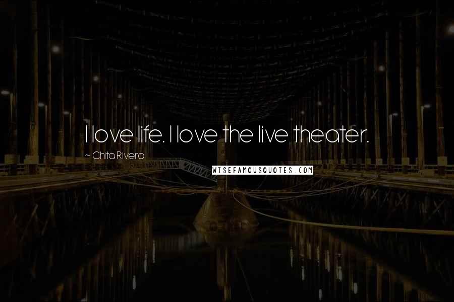 Chita Rivera Quotes: I love life. I love the live theater.