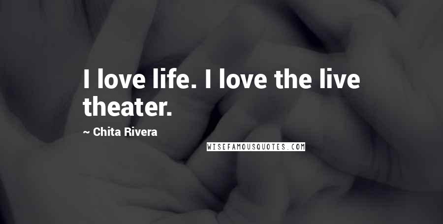 Chita Rivera Quotes: I love life. I love the live theater.