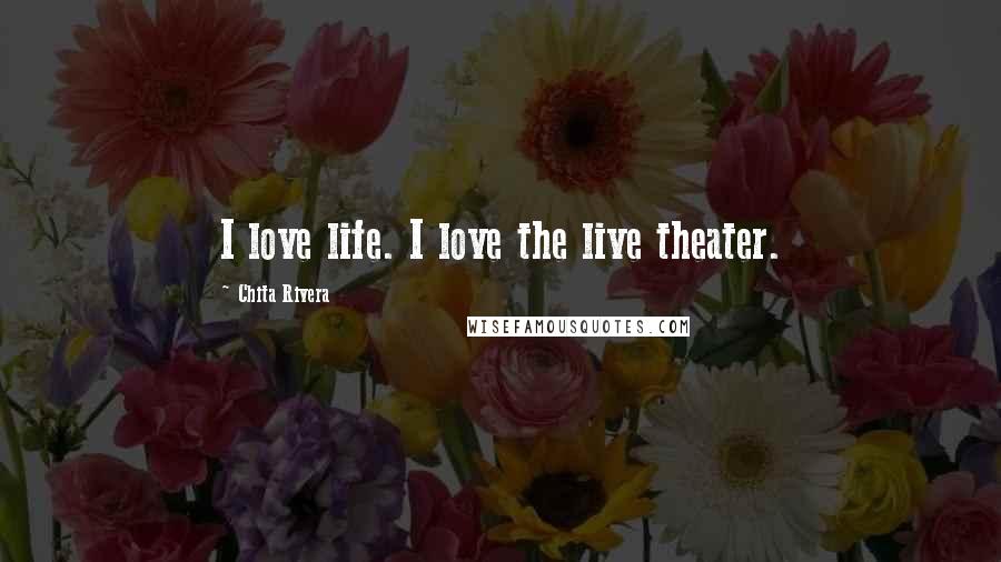 Chita Rivera Quotes: I love life. I love the live theater.