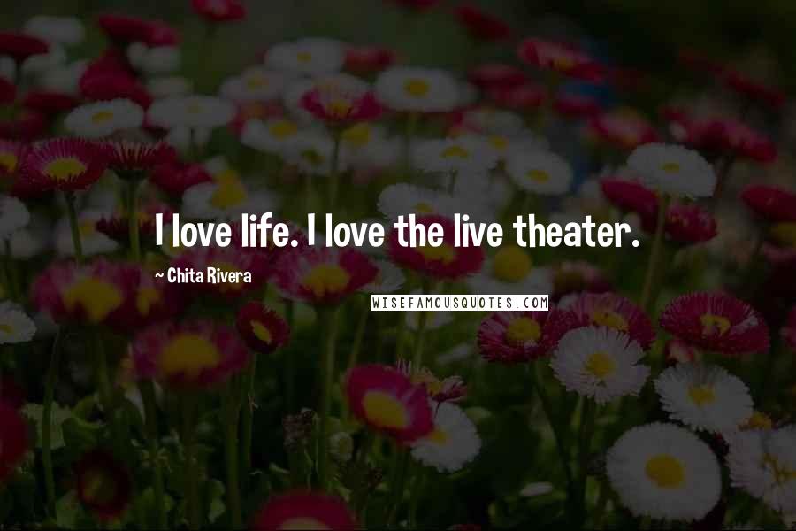 Chita Rivera Quotes: I love life. I love the live theater.