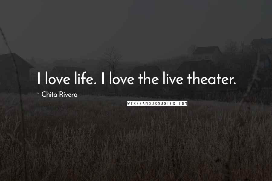 Chita Rivera Quotes: I love life. I love the live theater.
