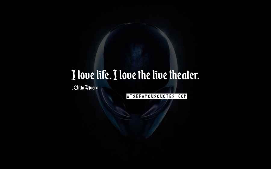 Chita Rivera Quotes: I love life. I love the live theater.