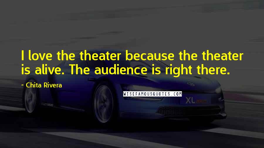 Chita Rivera Quotes: I love the theater because the theater is alive. The audience is right there.