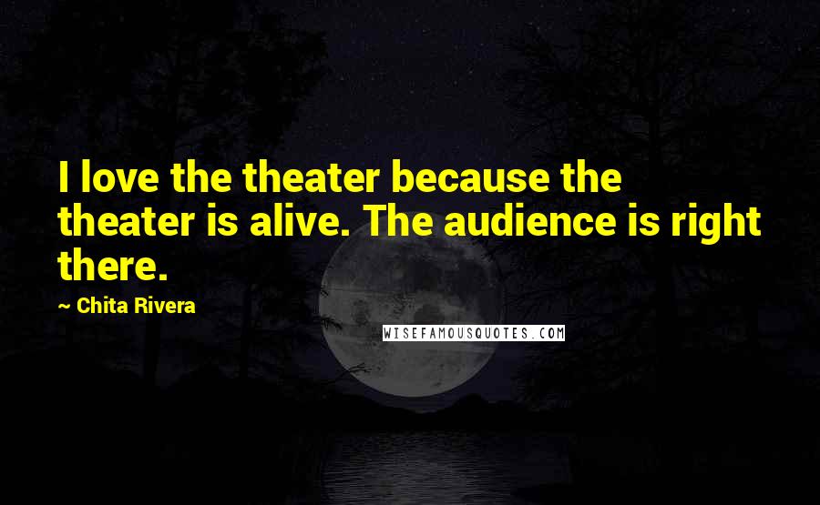 Chita Rivera Quotes: I love the theater because the theater is alive. The audience is right there.