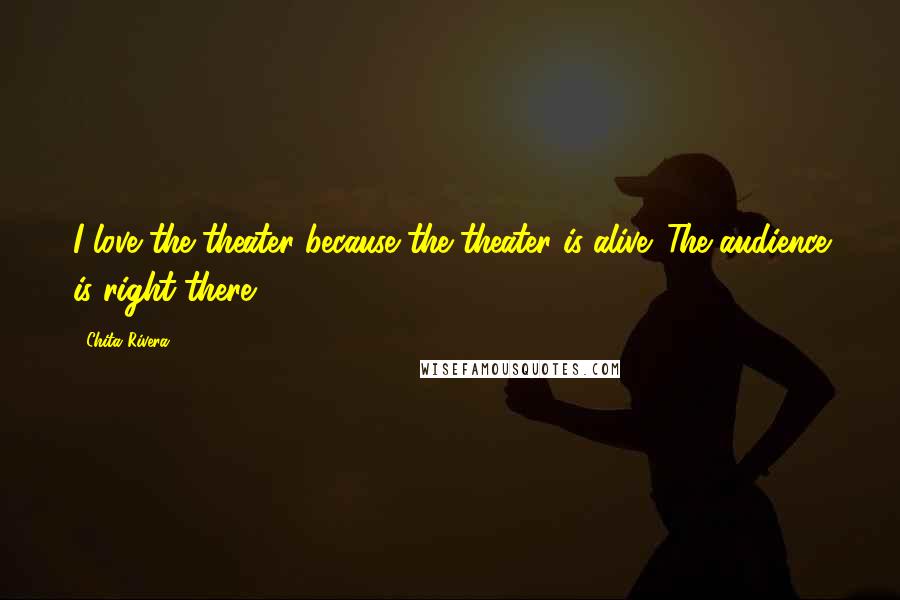 Chita Rivera Quotes: I love the theater because the theater is alive. The audience is right there.