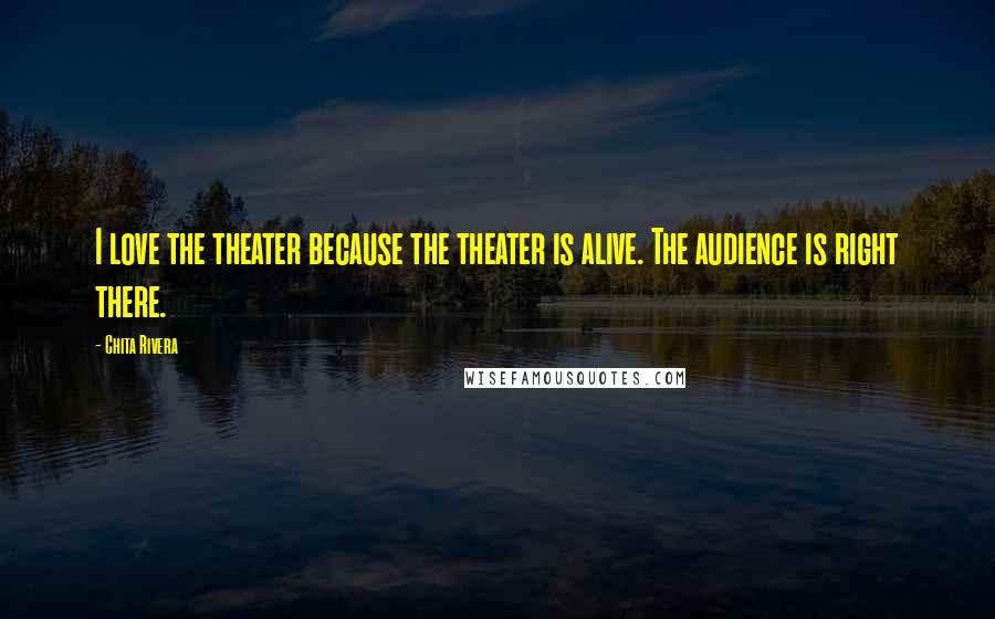 Chita Rivera Quotes: I love the theater because the theater is alive. The audience is right there.