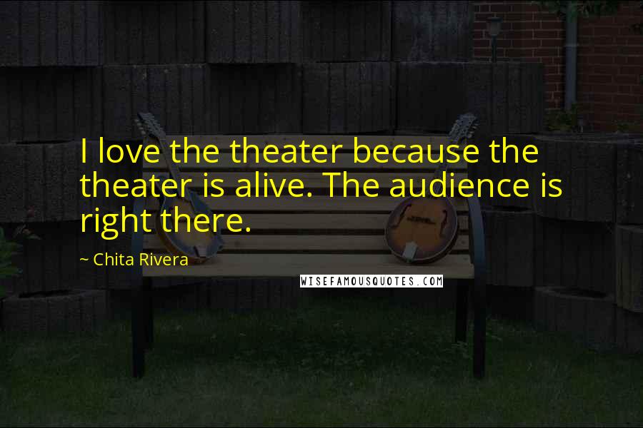 Chita Rivera Quotes: I love the theater because the theater is alive. The audience is right there.