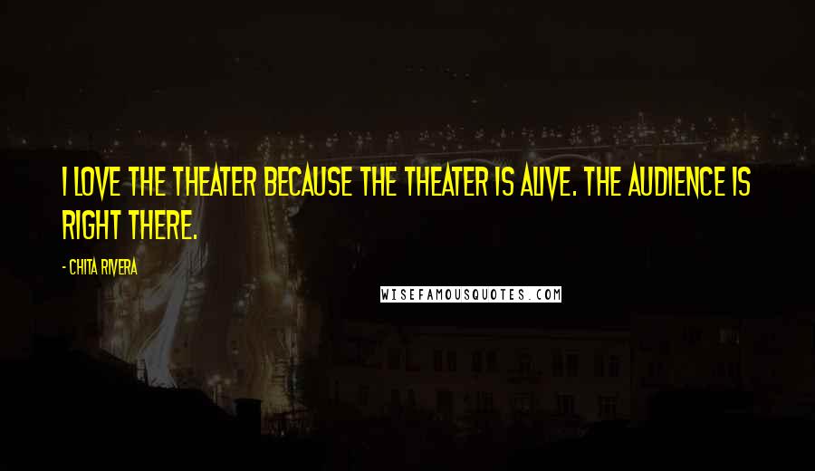 Chita Rivera Quotes: I love the theater because the theater is alive. The audience is right there.