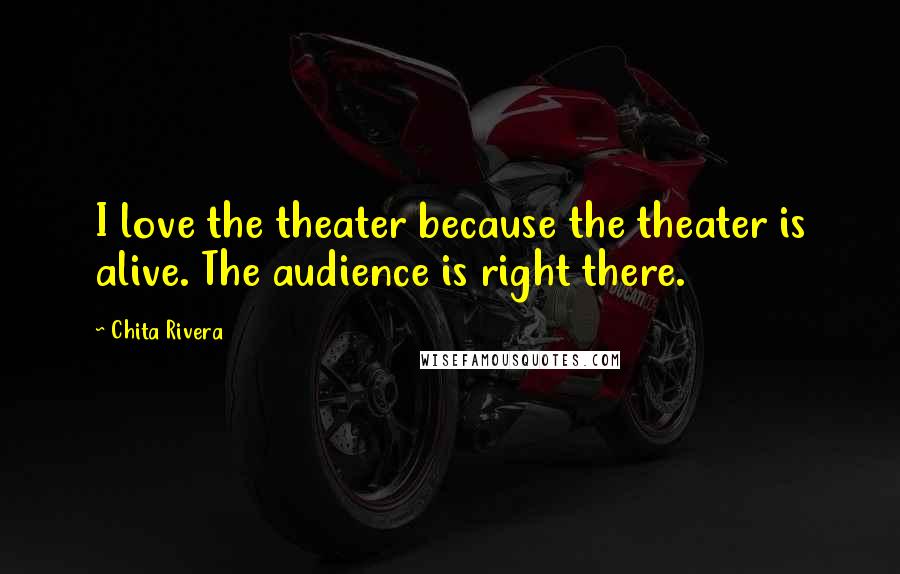 Chita Rivera Quotes: I love the theater because the theater is alive. The audience is right there.