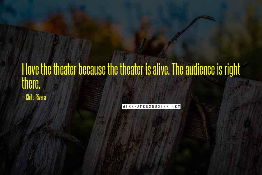 Chita Rivera Quotes: I love the theater because the theater is alive. The audience is right there.