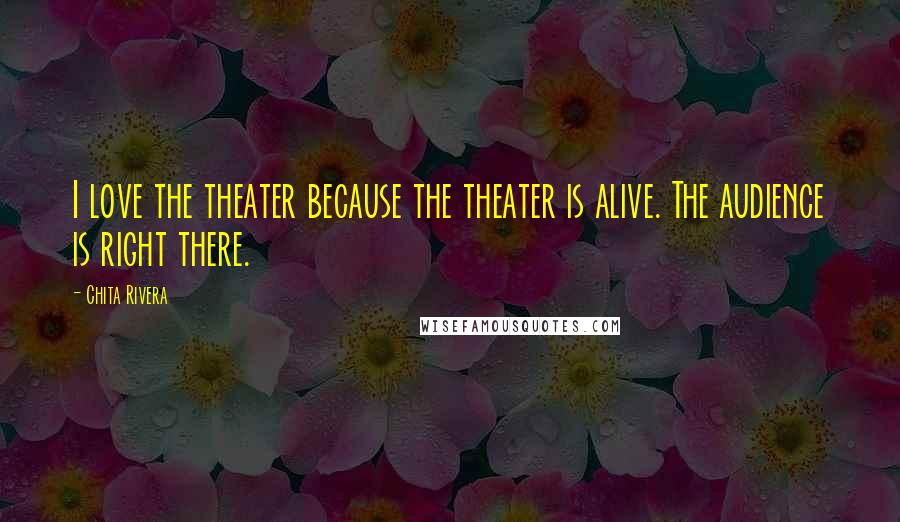 Chita Rivera Quotes: I love the theater because the theater is alive. The audience is right there.