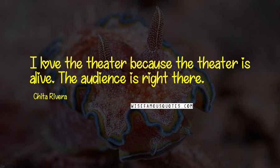 Chita Rivera Quotes: I love the theater because the theater is alive. The audience is right there.