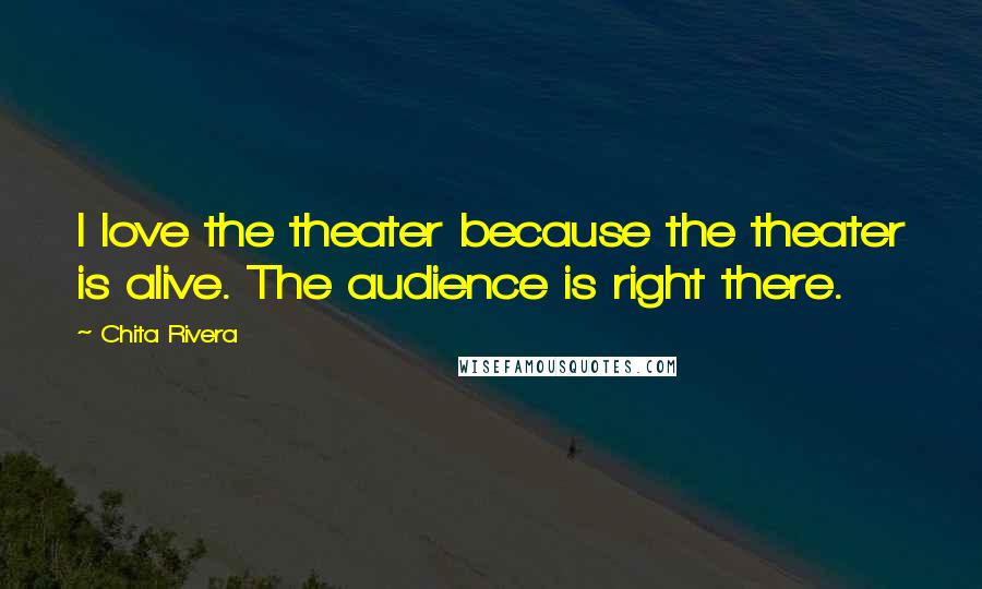 Chita Rivera Quotes: I love the theater because the theater is alive. The audience is right there.