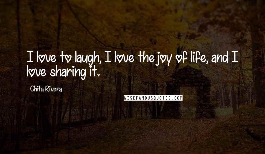 Chita Rivera Quotes: I love to laugh, I love the joy of life, and I love sharing it.