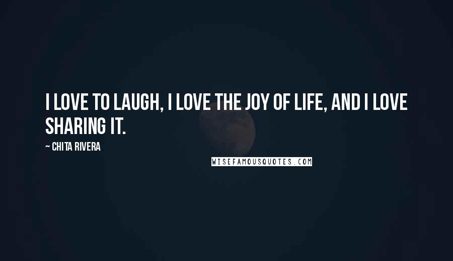 Chita Rivera Quotes: I love to laugh, I love the joy of life, and I love sharing it.