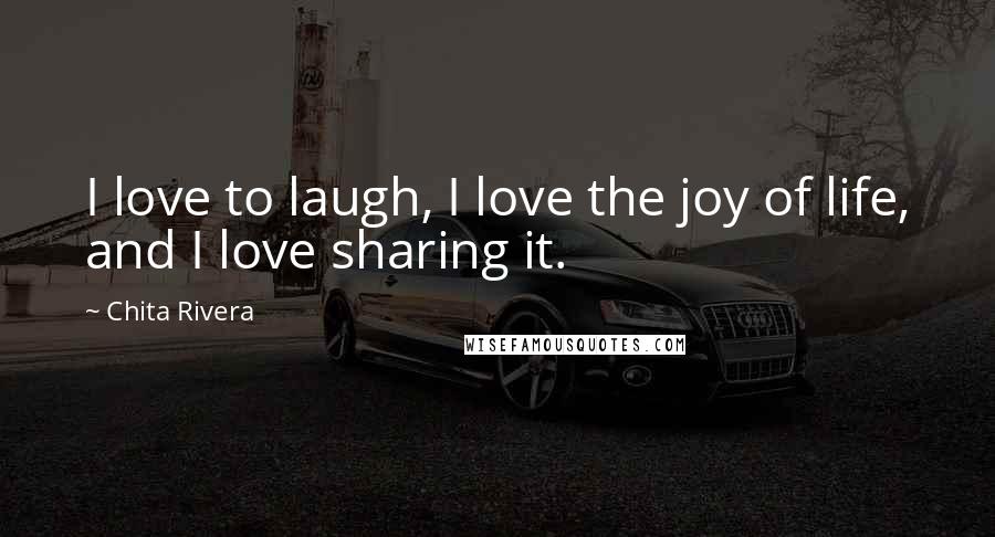 Chita Rivera Quotes: I love to laugh, I love the joy of life, and I love sharing it.