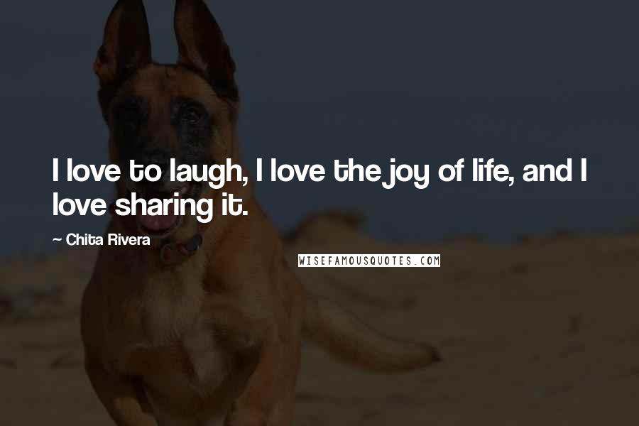 Chita Rivera Quotes: I love to laugh, I love the joy of life, and I love sharing it.