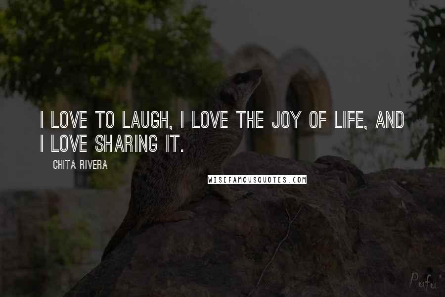 Chita Rivera Quotes: I love to laugh, I love the joy of life, and I love sharing it.