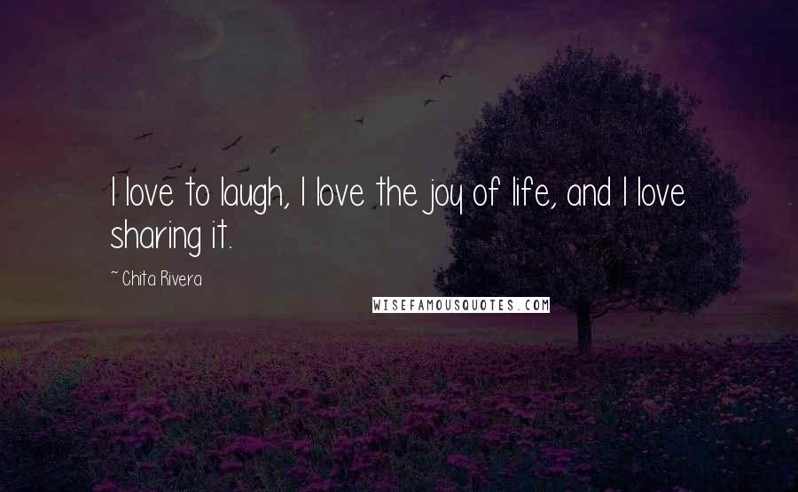 Chita Rivera Quotes: I love to laugh, I love the joy of life, and I love sharing it.