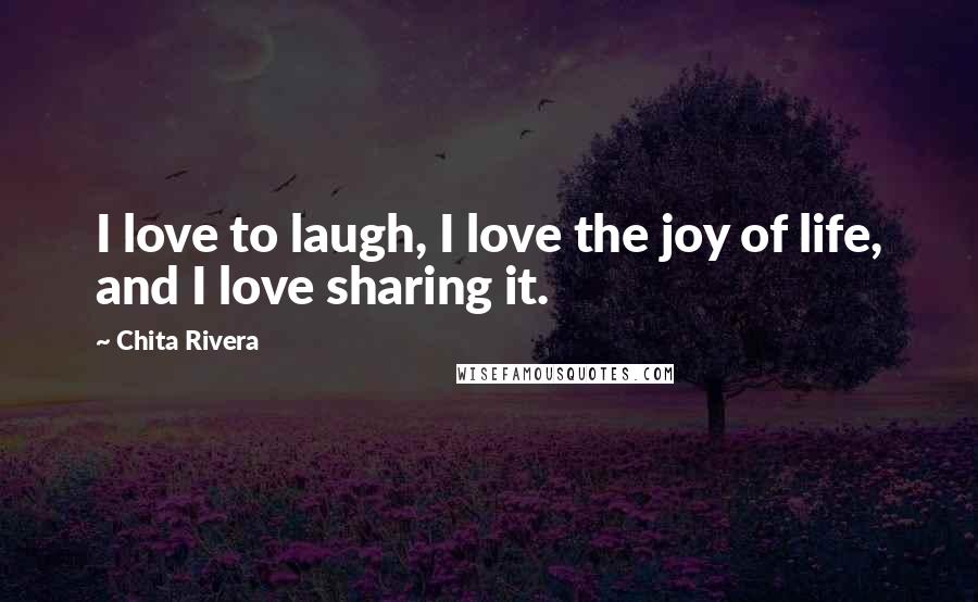 Chita Rivera Quotes: I love to laugh, I love the joy of life, and I love sharing it.