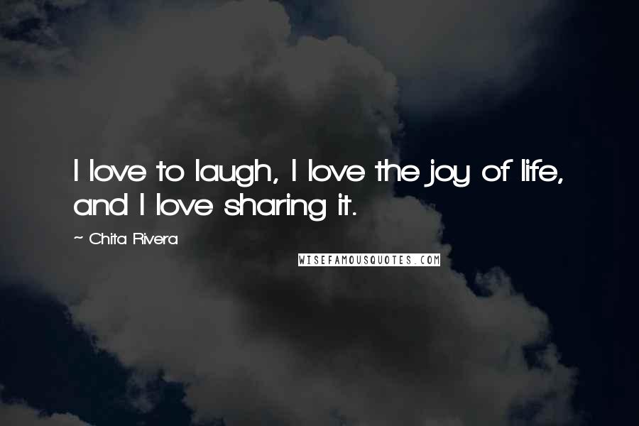 Chita Rivera Quotes: I love to laugh, I love the joy of life, and I love sharing it.
