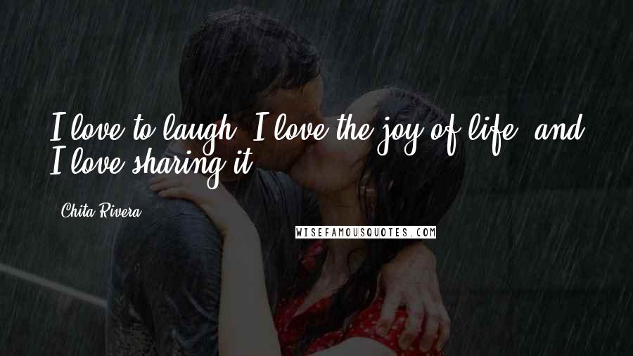 Chita Rivera Quotes: I love to laugh, I love the joy of life, and I love sharing it.