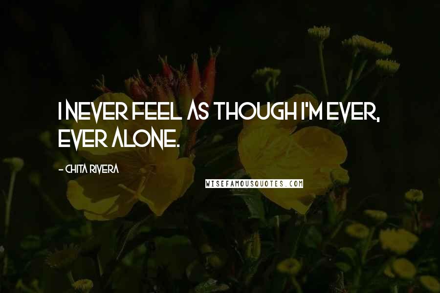 Chita Rivera Quotes: I never feel as though I'm ever, ever alone.