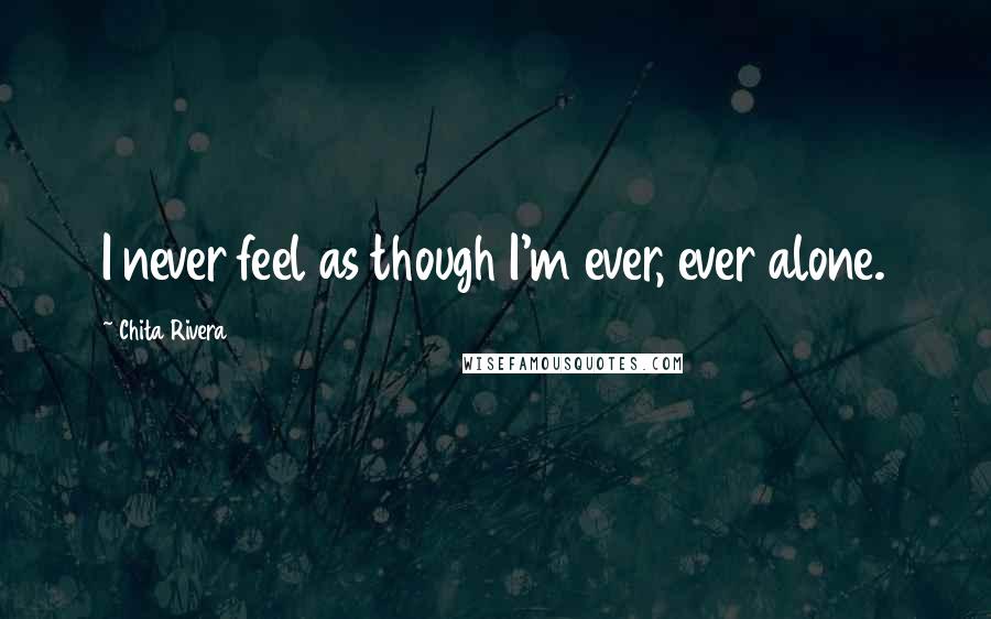 Chita Rivera Quotes: I never feel as though I'm ever, ever alone.