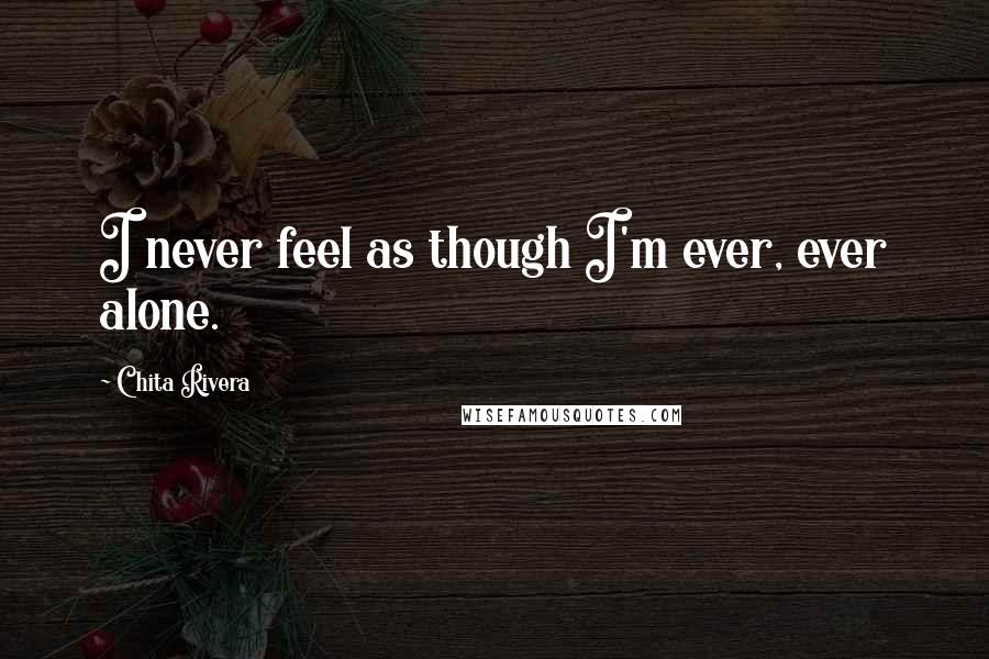 Chita Rivera Quotes: I never feel as though I'm ever, ever alone.