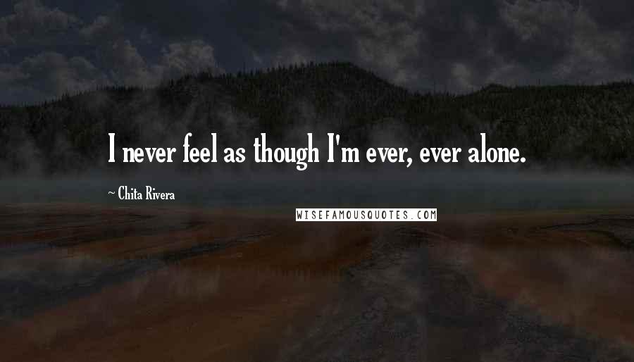 Chita Rivera Quotes: I never feel as though I'm ever, ever alone.