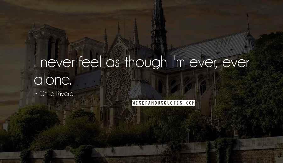 Chita Rivera Quotes: I never feel as though I'm ever, ever alone.