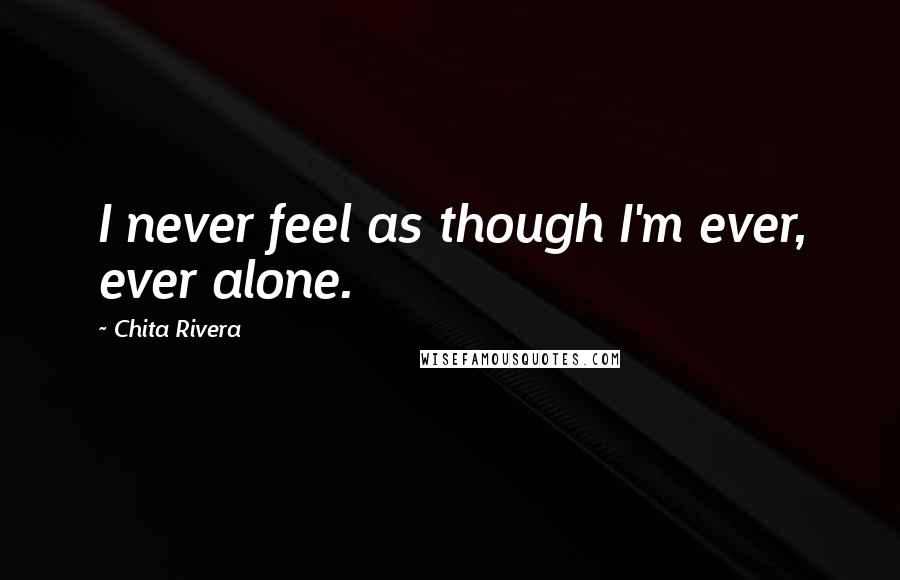 Chita Rivera Quotes: I never feel as though I'm ever, ever alone.