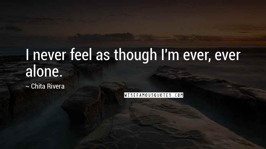 Chita Rivera Quotes: I never feel as though I'm ever, ever alone.