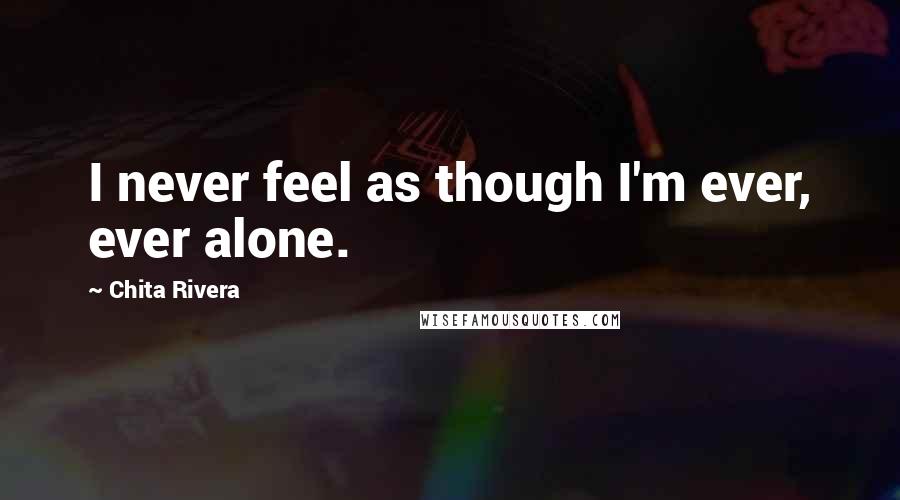 Chita Rivera Quotes: I never feel as though I'm ever, ever alone.