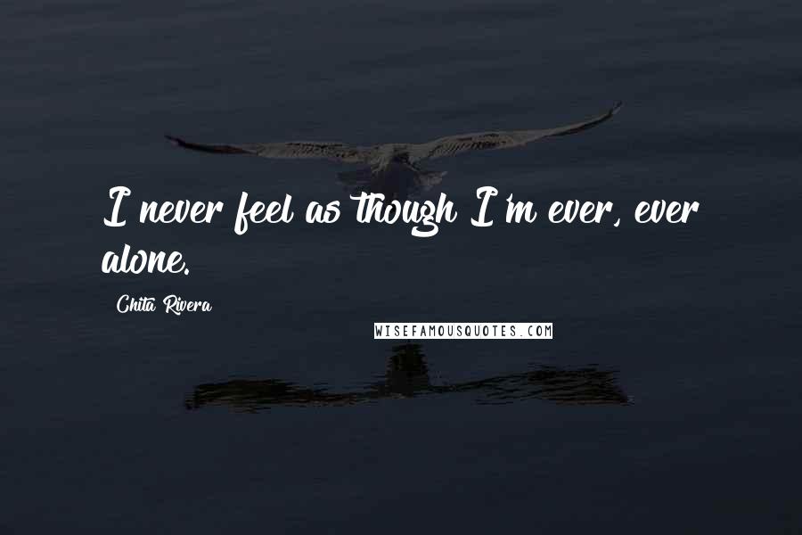 Chita Rivera Quotes: I never feel as though I'm ever, ever alone.