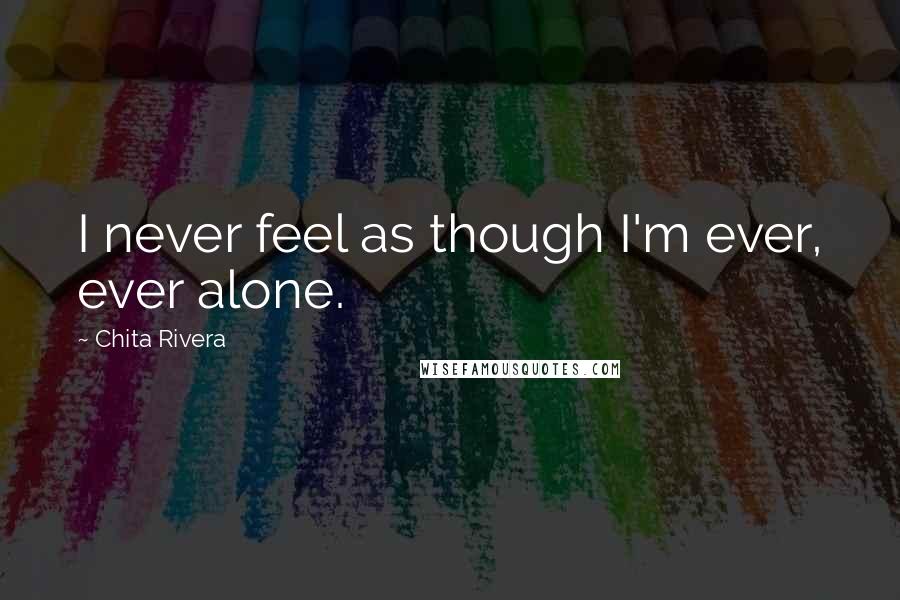 Chita Rivera Quotes: I never feel as though I'm ever, ever alone.