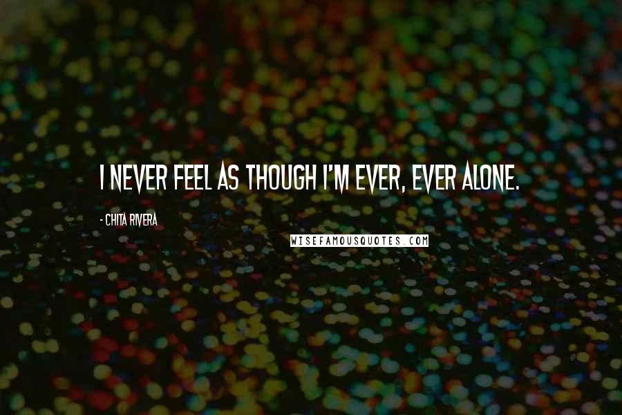 Chita Rivera Quotes: I never feel as though I'm ever, ever alone.