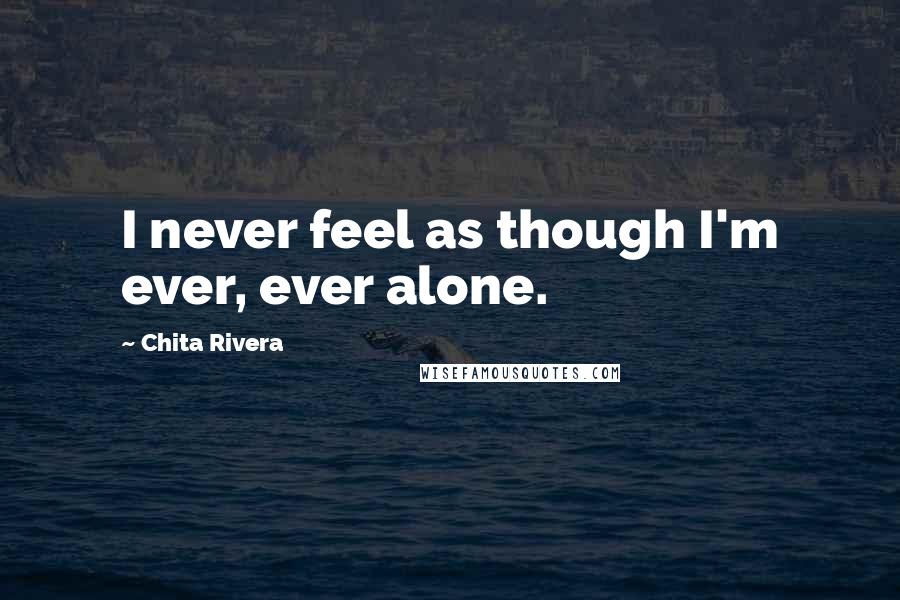 Chita Rivera Quotes: I never feel as though I'm ever, ever alone.