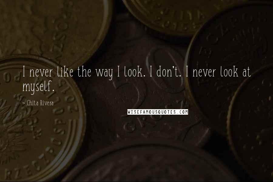 Chita Rivera Quotes: I never like the way I look. I don't. I never look at myself.