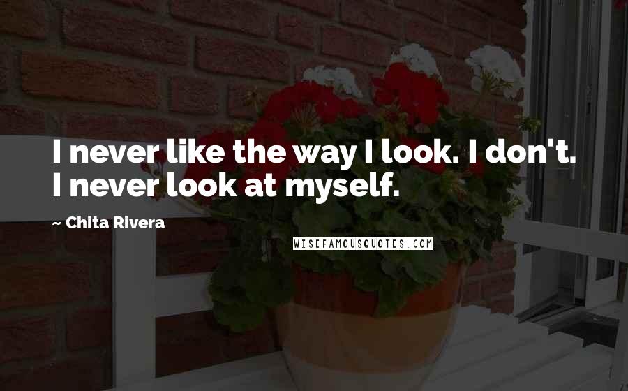Chita Rivera Quotes: I never like the way I look. I don't. I never look at myself.