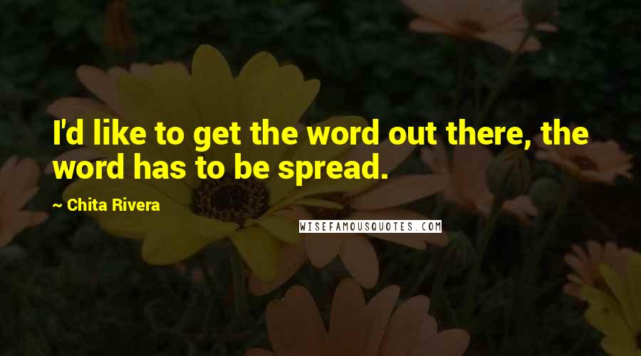 Chita Rivera Quotes: I'd like to get the word out there, the word has to be spread.