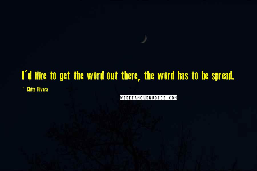 Chita Rivera Quotes: I'd like to get the word out there, the word has to be spread.